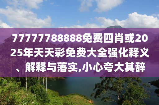 77777788888免費四肖或2025年天天彩免費大全強化釋義、解釋與落實,小心夸大其辭